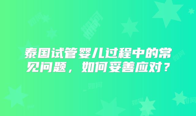泰国试管婴儿过程中的常见问题，如何妥善应对？