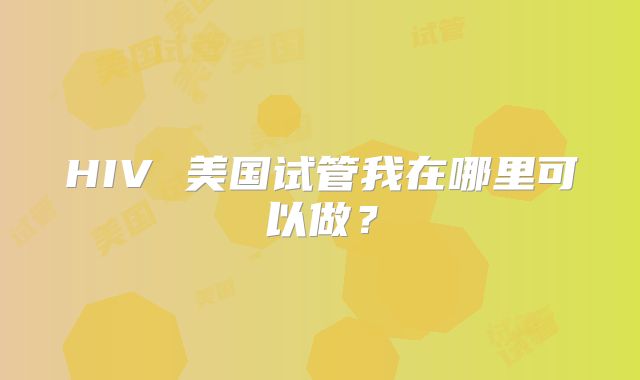 HIV 美国试管我在哪里可以做？