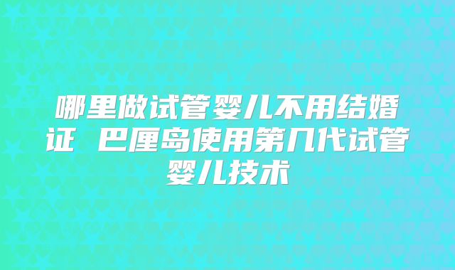 哪里做试管婴儿不用结婚证 巴厘岛使用第几代试管婴儿技术