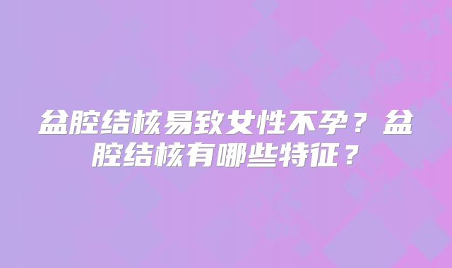 盆腔结核易致女性不孕？盆腔结核有哪些特征？