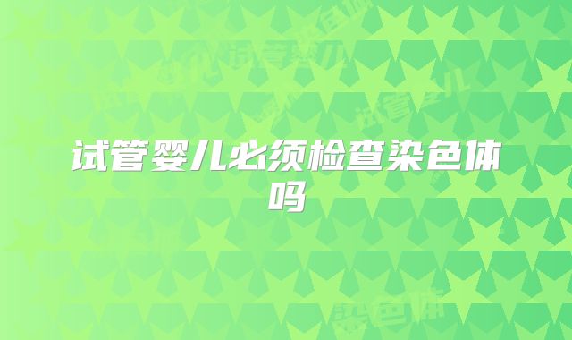 试管婴儿必须检查染色体吗