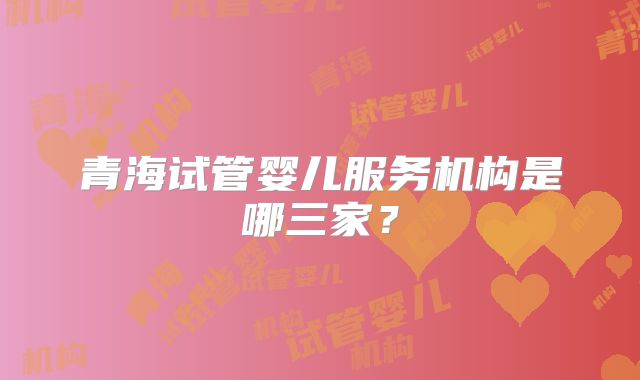 青海试管婴儿服务机构是哪三家?