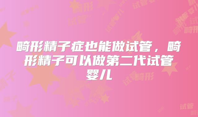 畸形精子症也能做试管,畸形精子可以做第二代试管婴儿