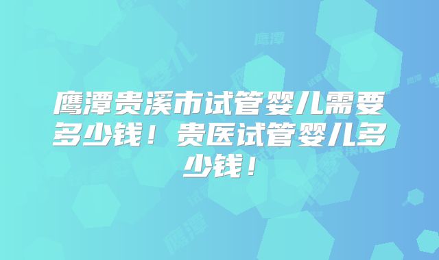 鹰潭贵溪市试管婴儿需要多少钱!贵医试管婴儿多少钱!