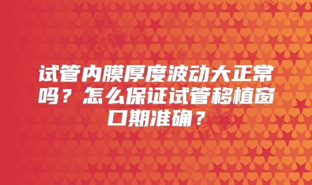 试管内膜厚度波动大正常吗？怎么保证试管移植窗口期准确？