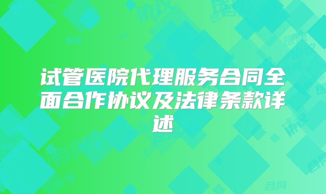 试管医院代理服务合同全面合作协议及法律条款详述