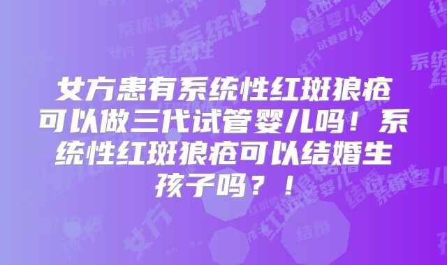 女方患有系统性红斑狼疮可以做三代试管婴儿吗!系统性红斑狼疮可以结婚生孩子吗?!
