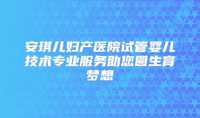 安琪儿妇产医院试管婴儿技术专业服务助您圆生育梦想