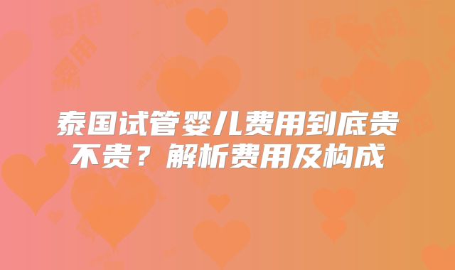 泰国试管婴儿费用到底贵不贵？解析费用及构成