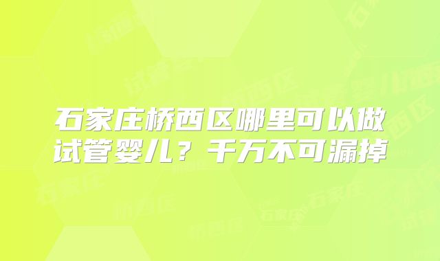 石家庄桥西区哪里可以做试管婴儿?千万不可漏掉