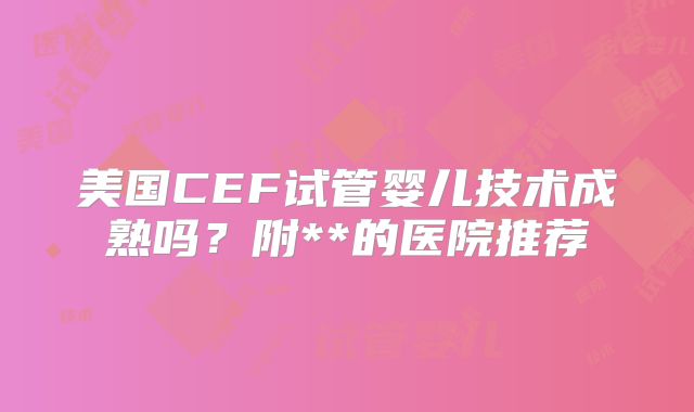 美国CEF试管婴儿技术成熟吗?附**的医院推荐