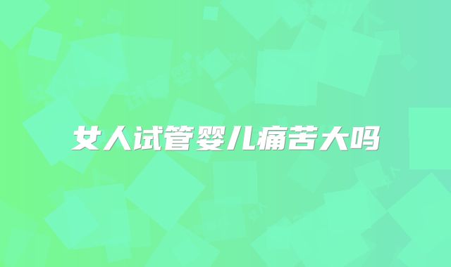 女人试管婴儿痛苦大吗