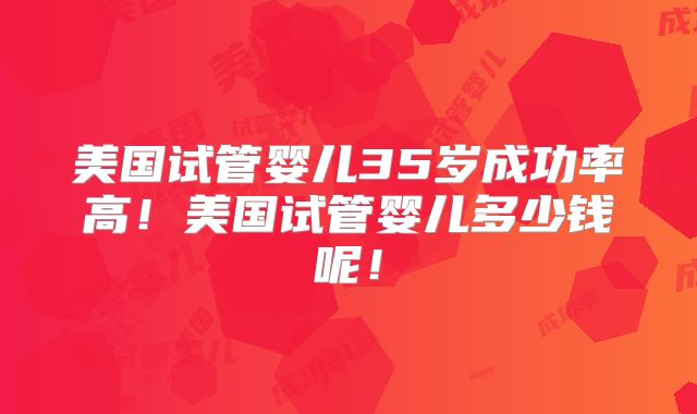 美国试管婴儿35岁成功率高！美国试管婴儿多少钱呢！