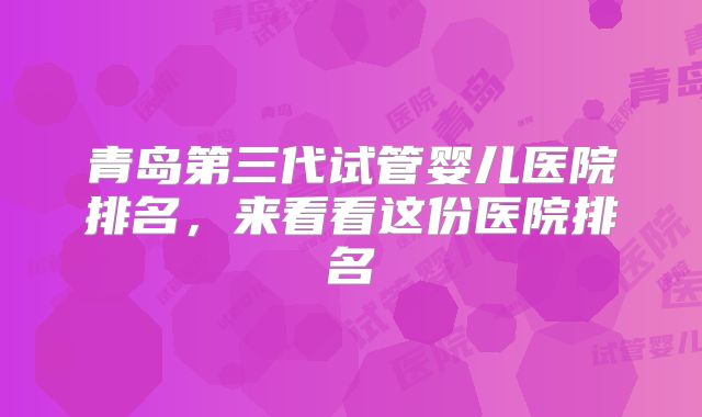 青岛第三代试管婴儿医院排名,来看看这份医院排名