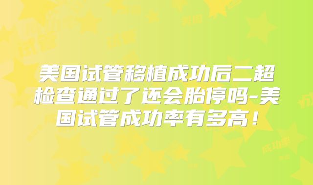 美国试管移植成功后二超检查通过了还会胎停吗-美国试管成功率有多高!