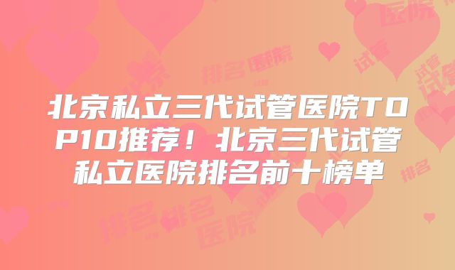 北京私立三代试管医院TOP10推荐!北京三代试管私立医院排名前十榜单