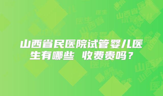 山西省民医院试管婴儿医生有哪些 收费贵吗?