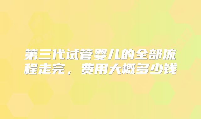 第三代试管婴儿的全部流程走完，费用大概多少钱