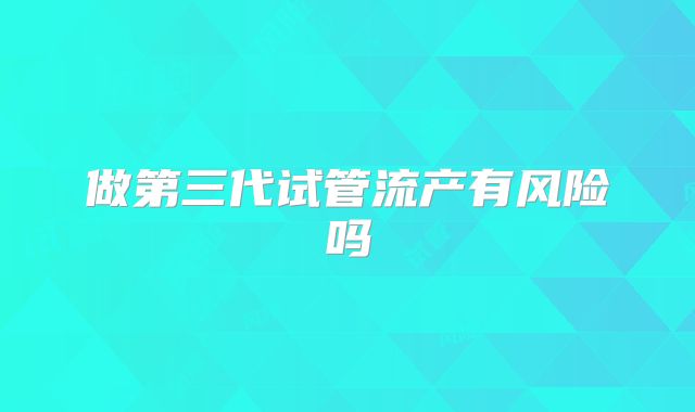 做第三代试管流产有风险吗