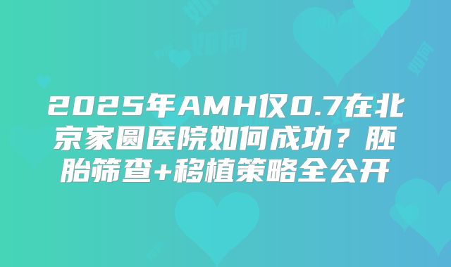 2025年AMH仅0.7在北京家圆医院如何成功？胚胎筛查+移植策略全公开