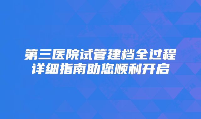 第三医院试管建档全过程详细指南助您顺利开启