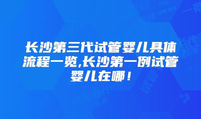 长沙第三代试管婴儿具体流程一览,长沙第一例试管婴儿在哪!