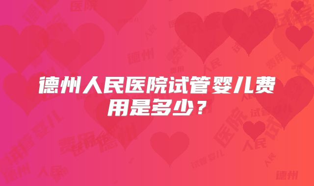 德州人民医院试管婴儿费用是多少?