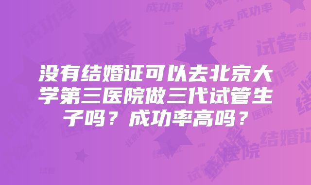 没有结婚证可以去北京大学第三医院做三代试管生子吗？成功率高吗？