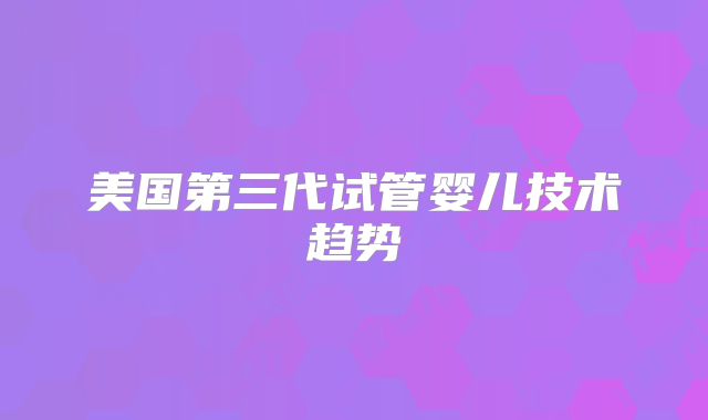 美国第三代试管婴儿技术趋势