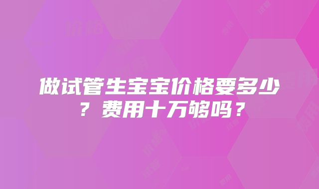 做试管生宝宝价格要多少？费用十万够吗？