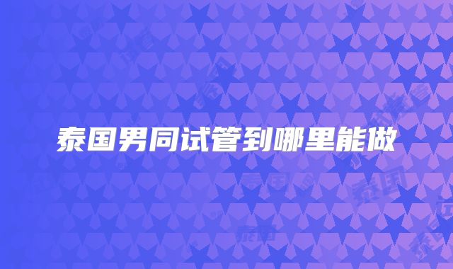 泰国男同试管到哪里能做