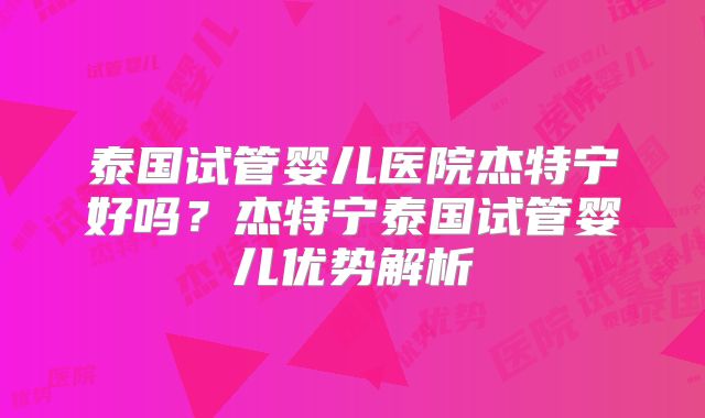 泰国试管婴儿医院杰特宁好吗?杰特宁泰国试管婴儿优势解析