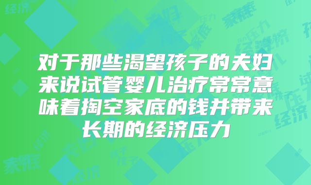 对于那些渴望孩子的夫妇来说试管婴儿治疗常常意味着掏空家底的钱并带来长期的经济压力