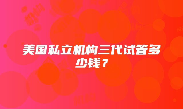 美国私立机构三代试管多少钱？