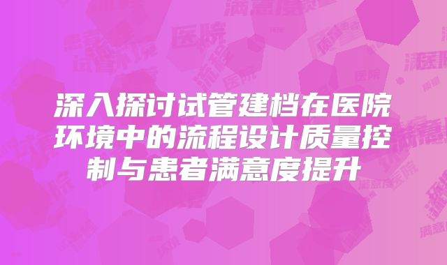 深入探讨试管建档在医院环境中的流程设计质量控制与患者满意度提升