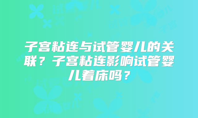 子宫粘连与试管婴儿的关联?子宫粘连影响试管婴儿着床吗?