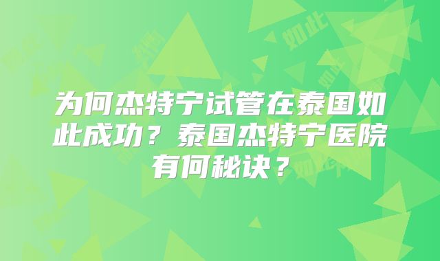 为何杰特宁试管在泰国如此成功？泰国杰特宁医院有何秘诀？