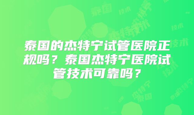 泰国的杰特宁试管医院正规吗?泰国杰特宁医院试管技术可靠吗?