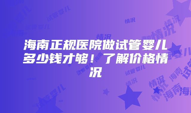 海南正规医院做试管婴儿多少钱才够!了解价格情况