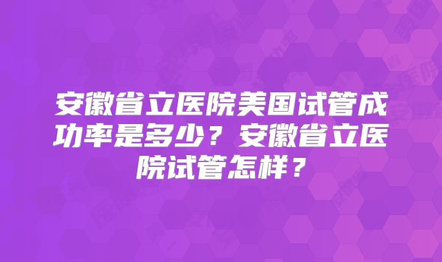 安徽省立医院美国试管成功率是多少？安徽省立医院试管怎样？