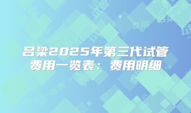 吕梁2025年第三代试管费用一览表:费用明细