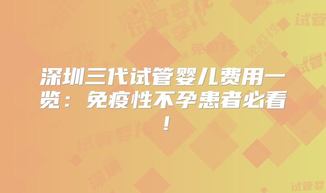 深圳三代试管婴儿费用一览:免疫性不孕患者必看!