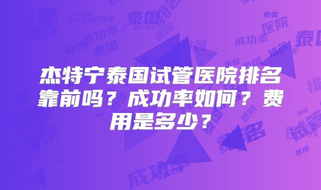 杰特宁泰国试管医院排名靠前吗?成功率如何?费用是多少?