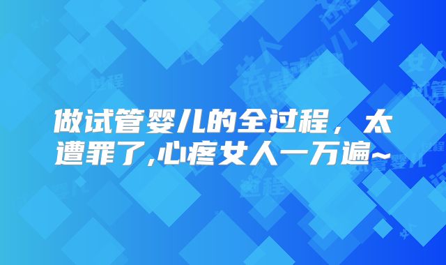 做试管婴儿的全过程,太遭罪了,心疼女人一万遍~