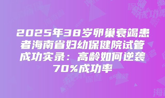 2025年38岁卵巢衰竭患者海南省妇幼保健院试管成功实录:高龄如何逆袭70%成功率