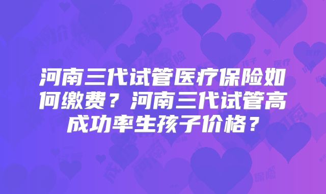 河南三代试管医疗保险如何缴费？河南三代试管高成功率生孩子价格？