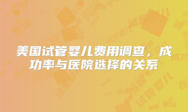 美国试管婴儿费用调查，成功率与医院选择的关系