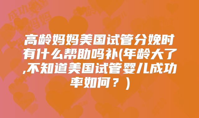 高龄妈妈美国试管分娩时有什么帮助吗补(年龄大了,不知道美国试管婴儿成功率如何?)