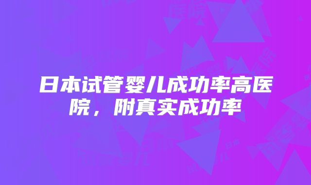 日本试管婴儿成功率高医院,附真实成功率