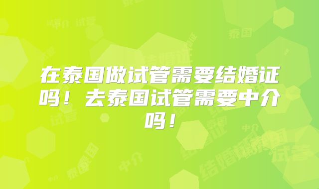 在泰国做试管需要结婚证吗！去泰国试管需要中介吗！